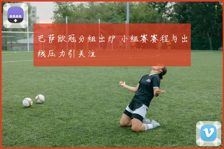 巴萨欧冠分组出炉 小组赛赛程与出线压力引关注