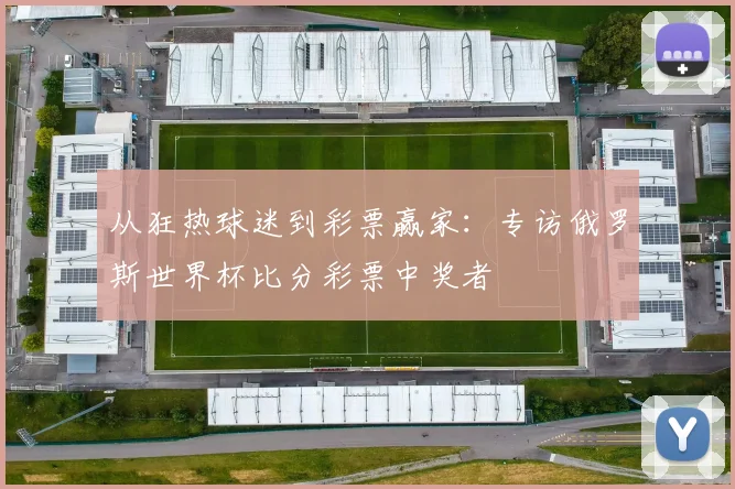 从狂热球迷到彩票赢家：专访俄罗斯世界杯比分彩票中奖者