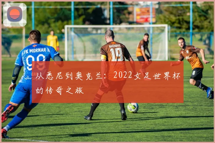 从悉尼到奥克兰：2022女足世界杯的传奇之旅