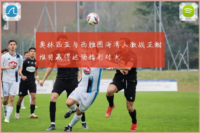 奥林匹亚与西雅图海湾人激战正酣谁将赢得这场精彩对决