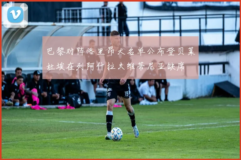 巴黎对阵洛里昂大名单公布登贝莱杜埃在列阿什拉夫维蒂尼亚缺席