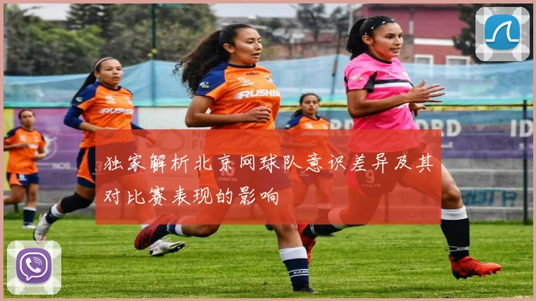 独家解析北京网球队意识差异及其对比赛表现的影响