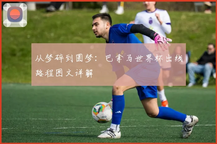 从梦碎到圆梦：巴拿马世界杯出线路程图文详解