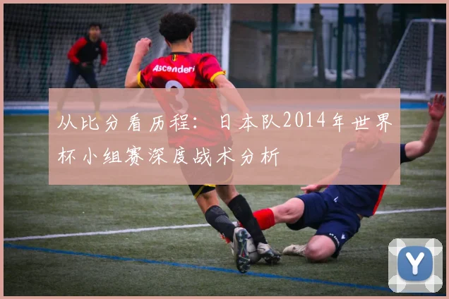 从比分看历程：日本队2014年世界杯小组赛深度战术分析
