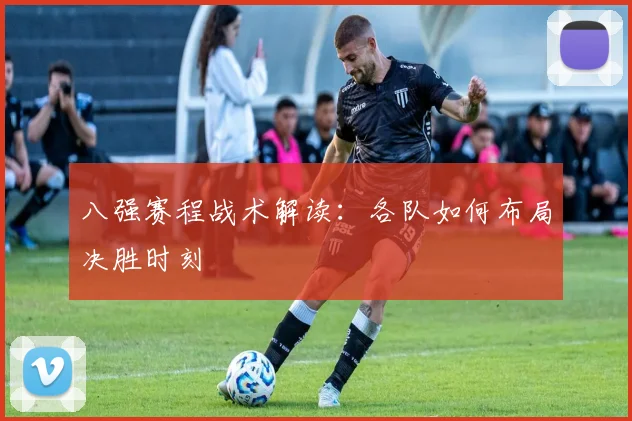 八强赛程战术解读：各队如何布局决胜时刻