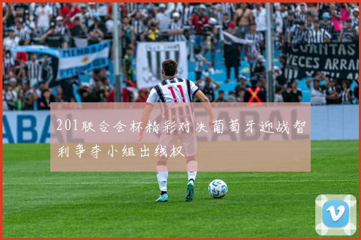 201联合会杯精彩对决葡萄牙迎战智利争夺小组出线权