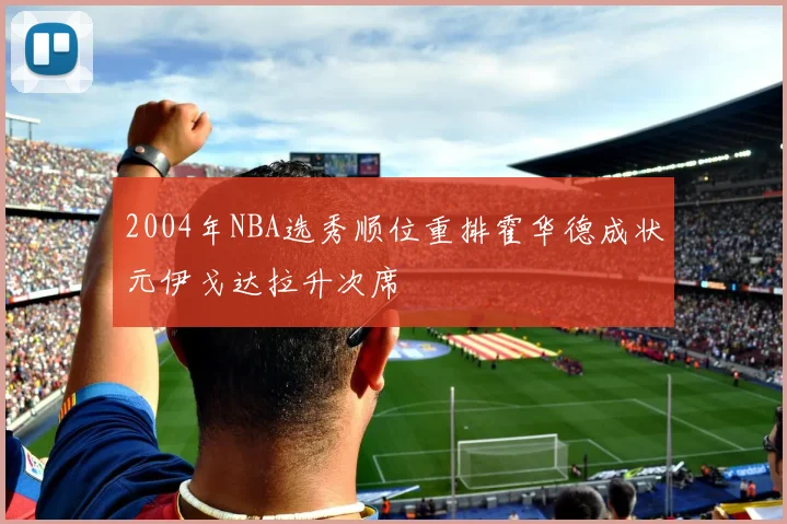 2004年NBA选秀顺位重排霍华德成状元伊戈达拉升次席